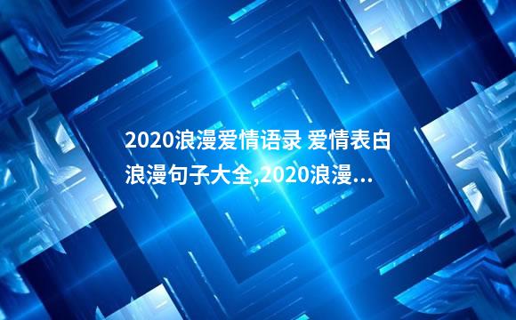 2020浪漫爱情语录 爱情表白浪漫句子大全,2020浪漫爱情语录短语